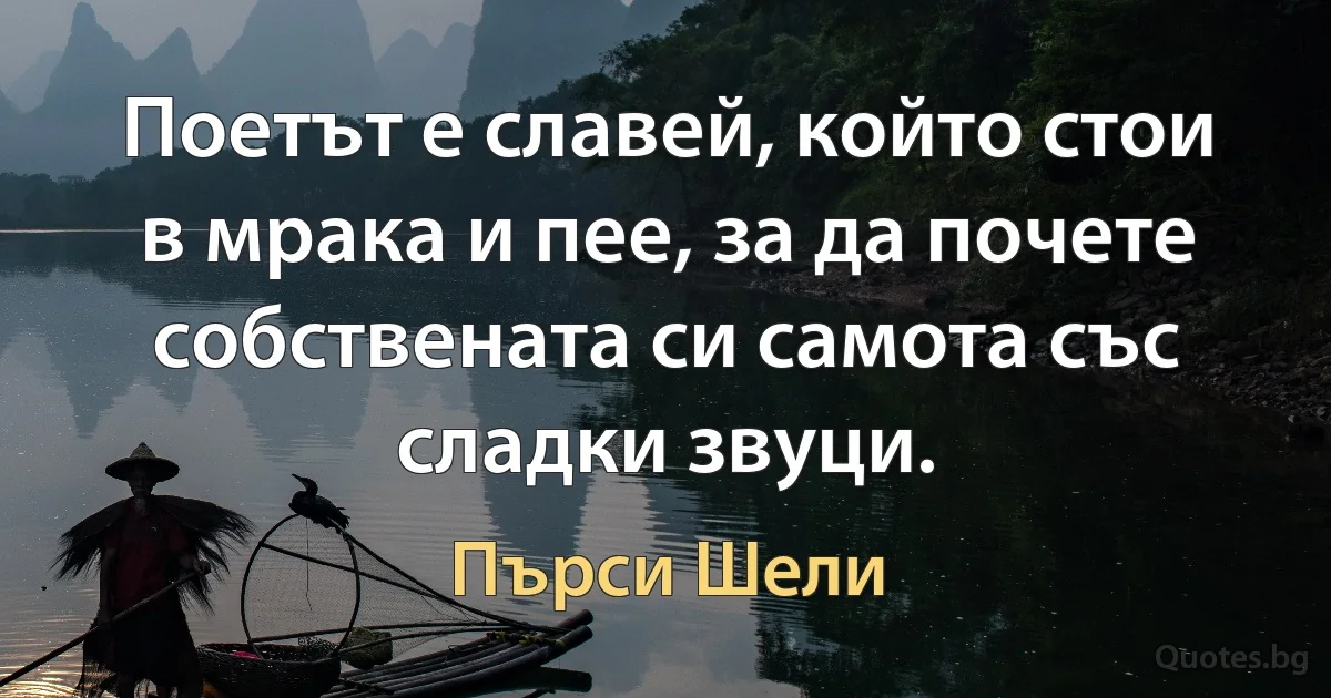 Поетът е славей, който стои в мрака и пее, за да почете собствената си самота със сладки звуци. (Пърси Шели)