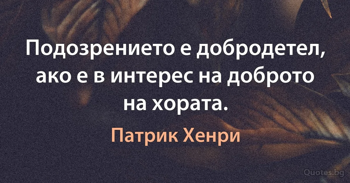 Подозрението е добродетел, ако е в интерес на доброто на хората. (Патрик Хенри)