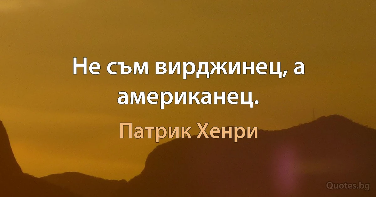 Не съм вирджинец, а американец. (Патрик Хенри)