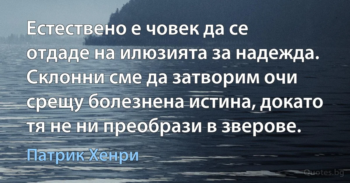 Естествено е човек да се отдаде на илюзията за надежда. Склонни сме да затворим очи срещу болезнена истина, докато тя не ни преобрази в зверове. (Патрик Хенри)