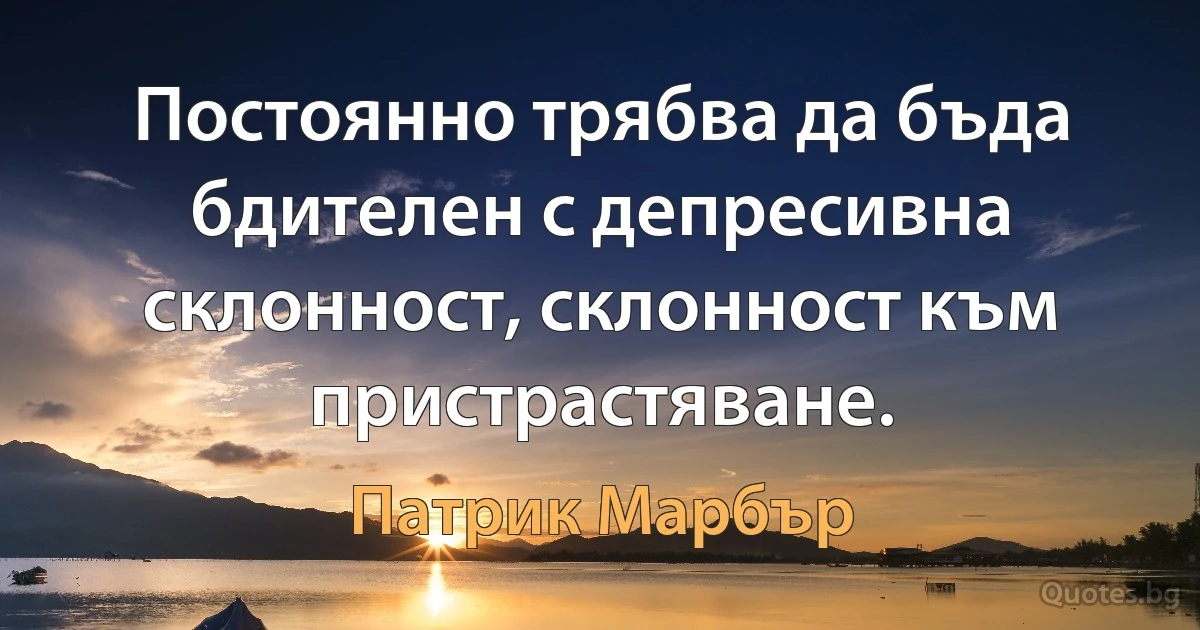 Постоянно трябва да бъда бдителен с депресивна склонност, склонност към пристрастяване. (Патрик Марбър)