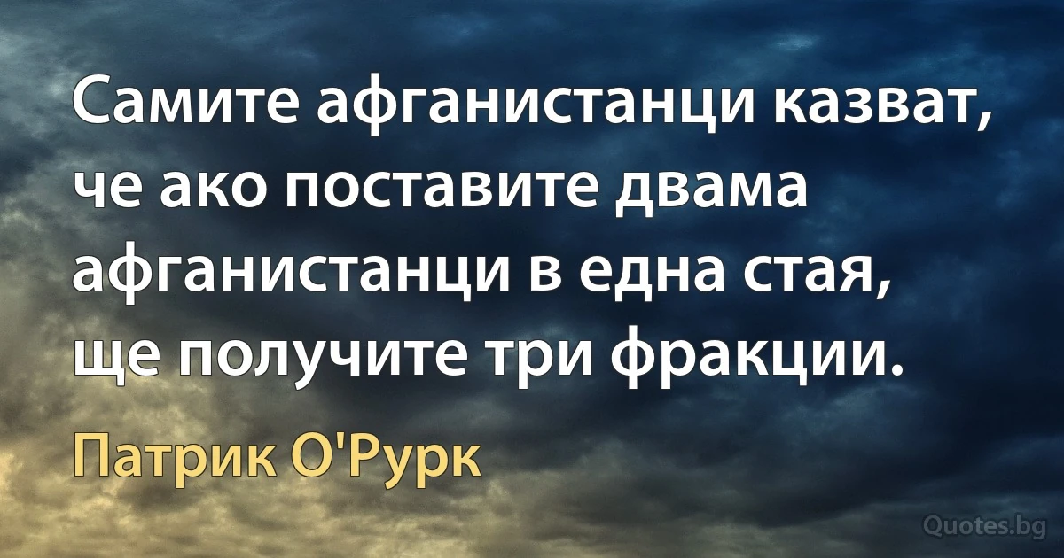 Самите афганистанци казват, че ако поставите двама афганистанци в една стая, ще получите три фракции. (Патрик О'Рурк)