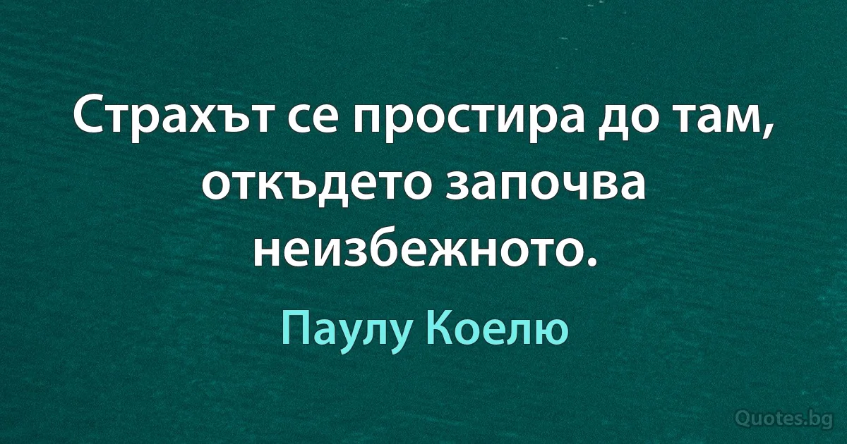 Страхът се простира до там, откъдето започва неизбежното. (Паулу Коелю)