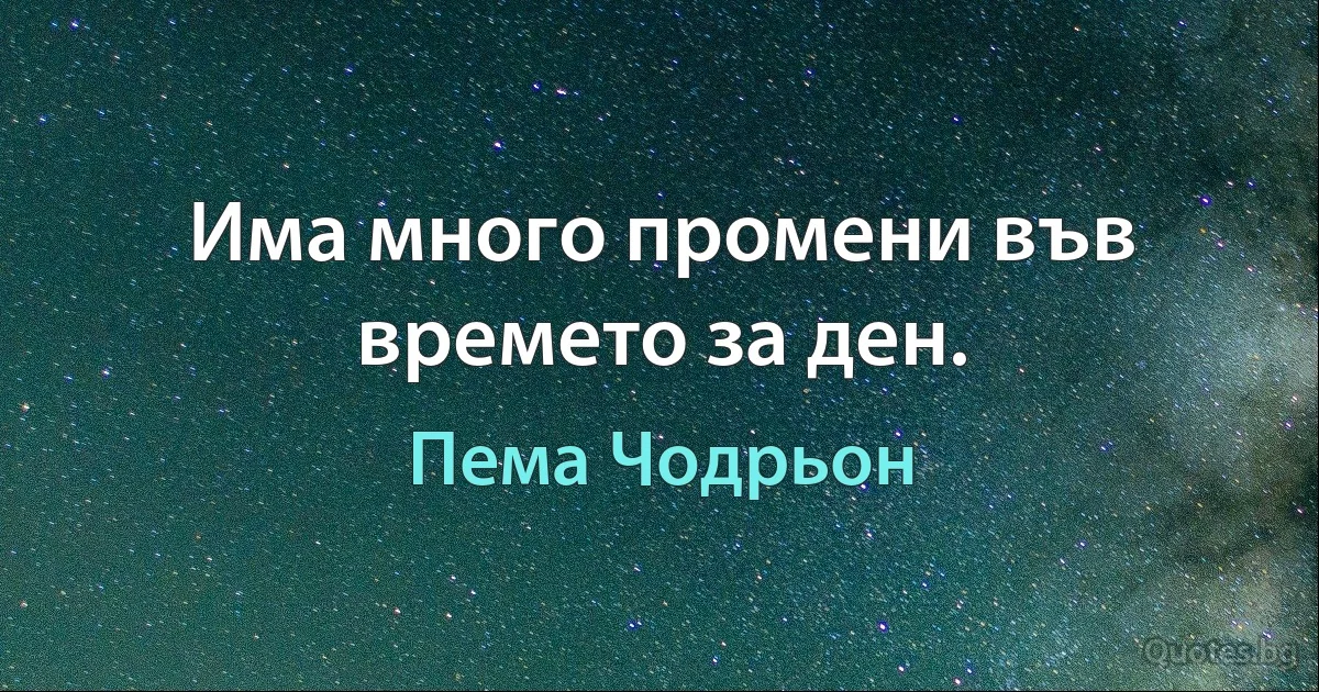 Има много промени във времето за ден. (Пема Чодрьон)