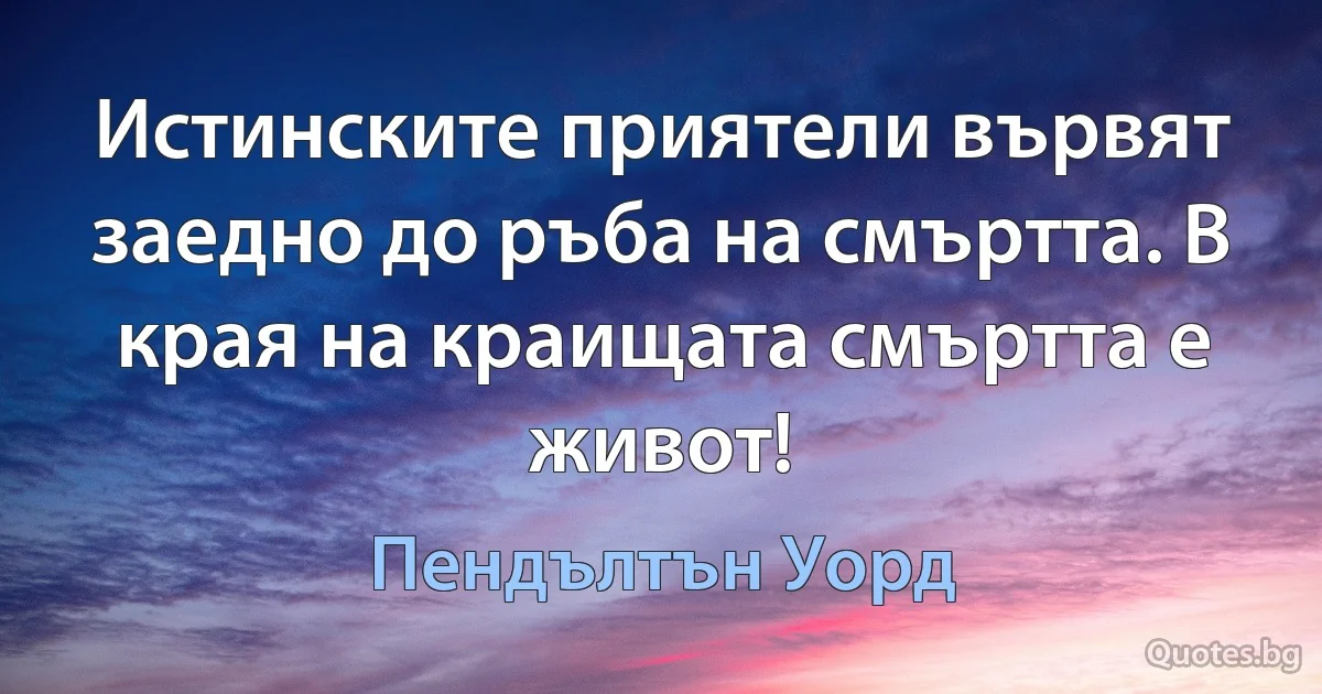 Истинските приятели вървят заедно до ръба на смъртта. В края на краищата смъртта е живот! (Пендълтън Уорд)