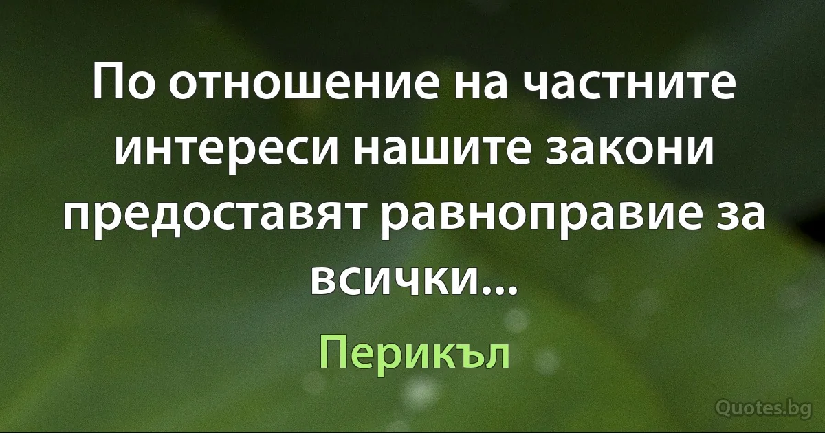 По отношение на частните интереси нашите закони предоставят равноправие за всички... (Перикъл)