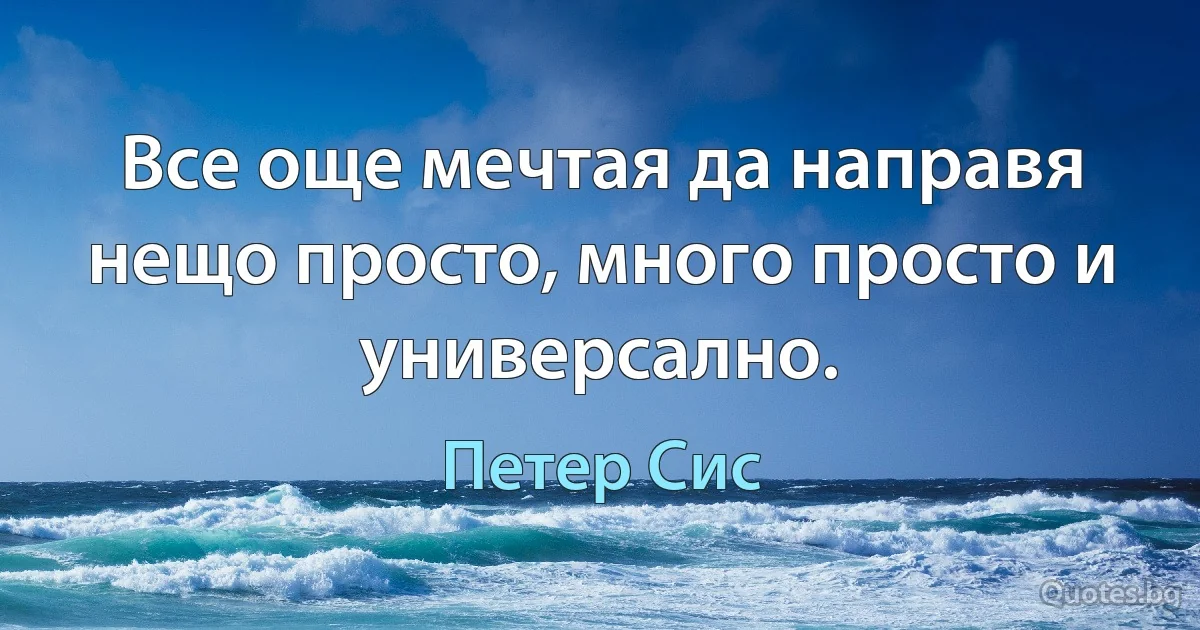 Все още мечтая да направя нещо просто, много просто и универсално. (Петер Сис)