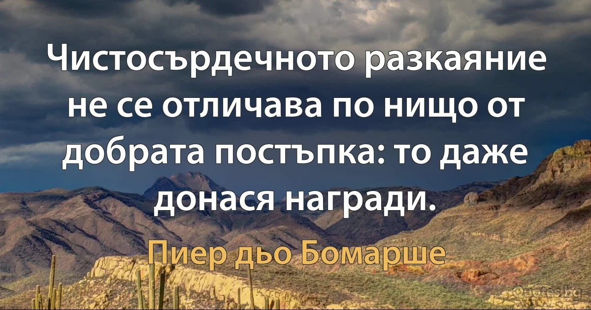 Чистосърдечното разкаяние не се отличава по нищо от добрата постъпка: то даже донася награди. (Пиер дьо Бомарше)