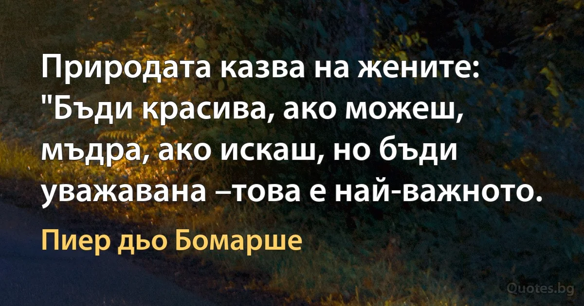 Природата казва на жените: "Бъди красива, ако можеш, мъдра, ако искаш, но бъди уважавана –това е най-важното. (Пиер дьо Бомарше)