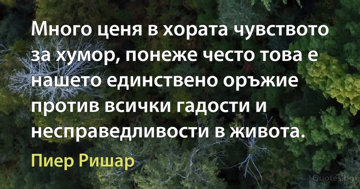 Много ценя в хората чувството за хумор, понеже често това е нашето единствено оръжие против всички гадости и несправедливости в живота. (Пиер Ришар)