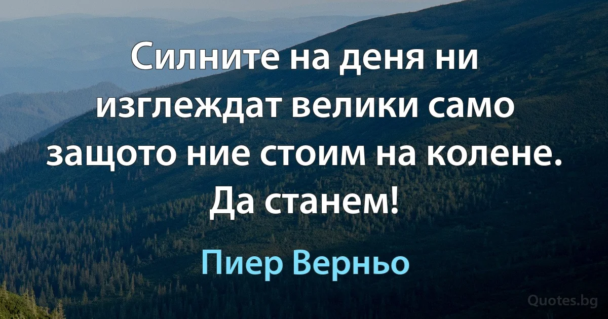 Силните на деня ни изглеждат велики само защото ние стоим на колене. Да станем! (Пиер Верньо)