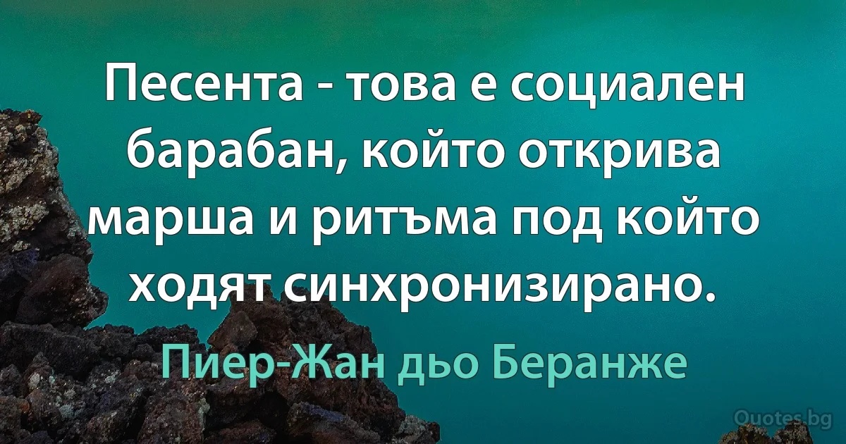 Песента - това е социален барабан, който открива марша и ритъма под който ходят синхронизирано. (Пиер-Жан дьо Беранже)