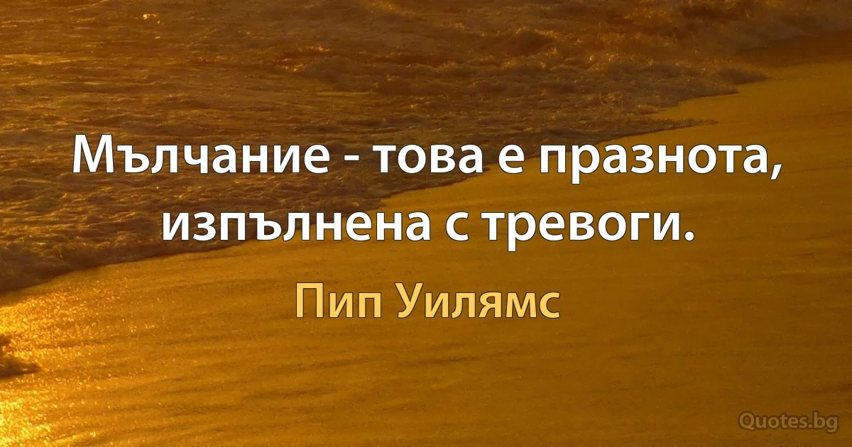 Мълчание - това е празнота, изпълнена с тревоги. (Пип Уилямс)