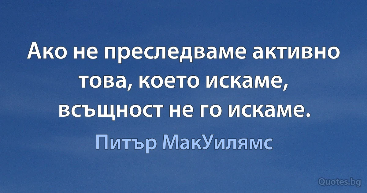 Ако не преследваме активно това, което искаме, всъщност не го искаме. (Питър МакУилямс)