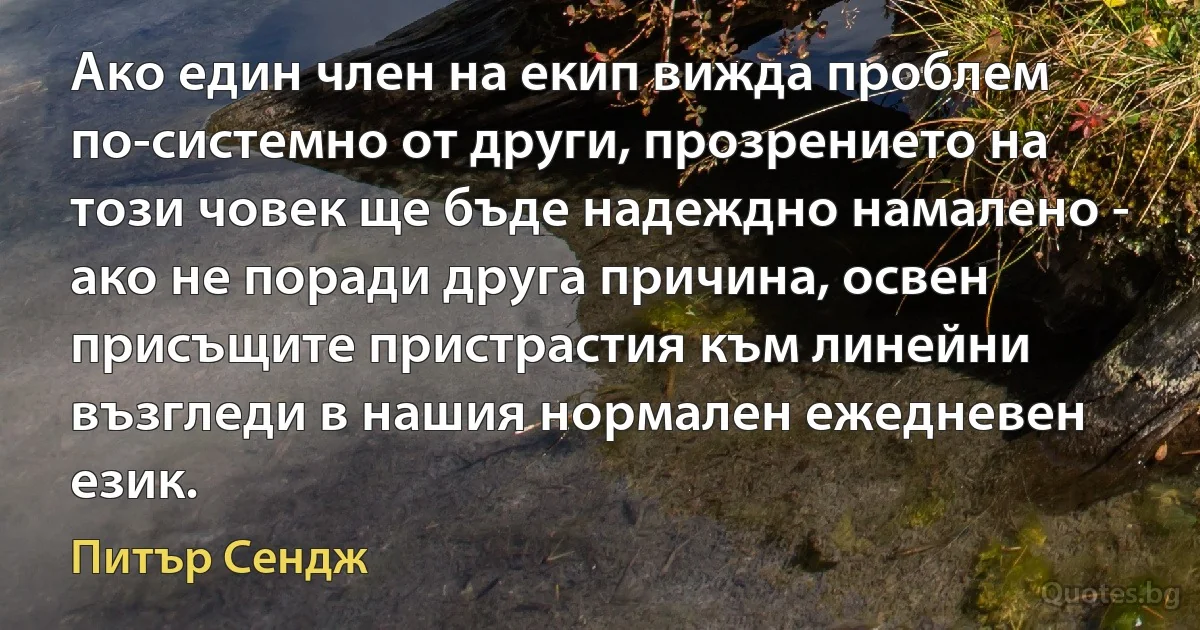 Ако един член на екип вижда проблем по-системно от други, прозрението на този човек ще бъде надеждно намалено - ако не поради друга причина, освен присъщите пристрастия към линейни възгледи в нашия нормален ежедневен език. (Питър Сендж)