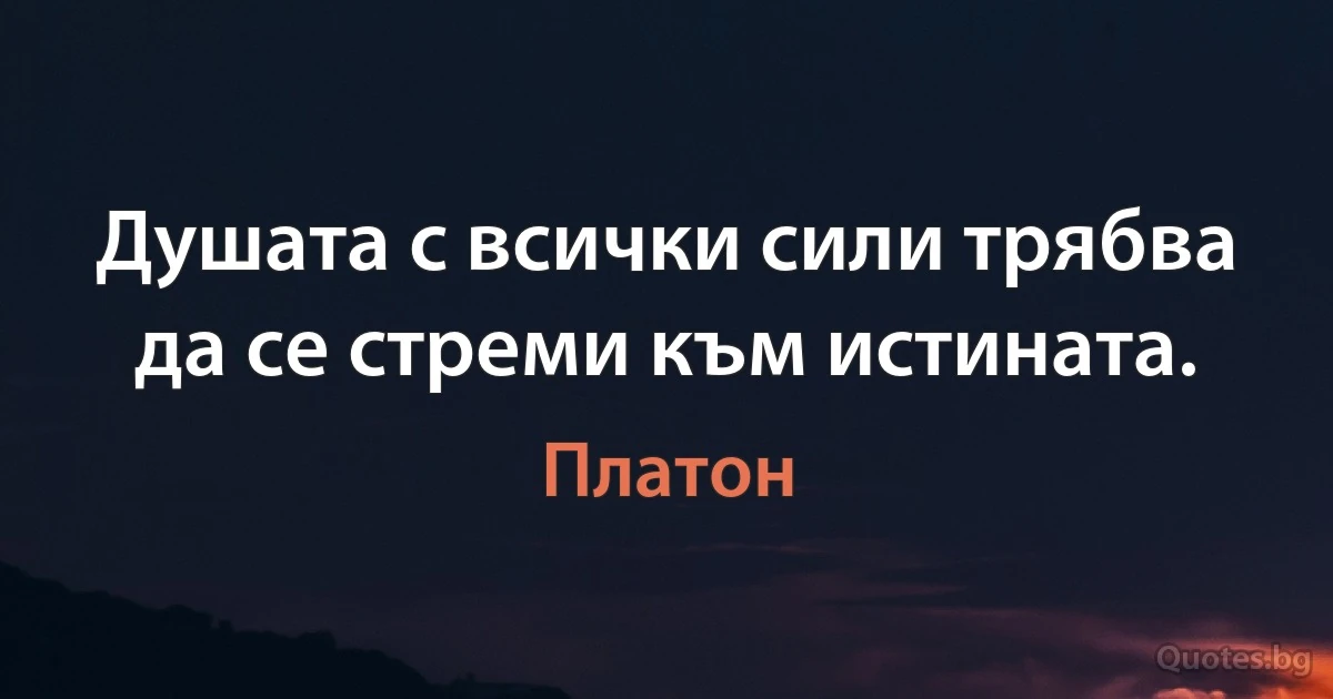 Душата с всички сили трябва да се стреми към истината. (Платон)