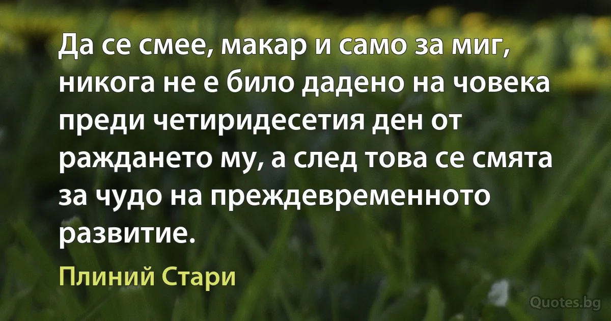 Да се смее, макар и само за миг, никога не е било дадено на човека преди четиридесетия ден от раждането му, а след това се смята за чудо на преждевременното развитие. (Плиний Стари)