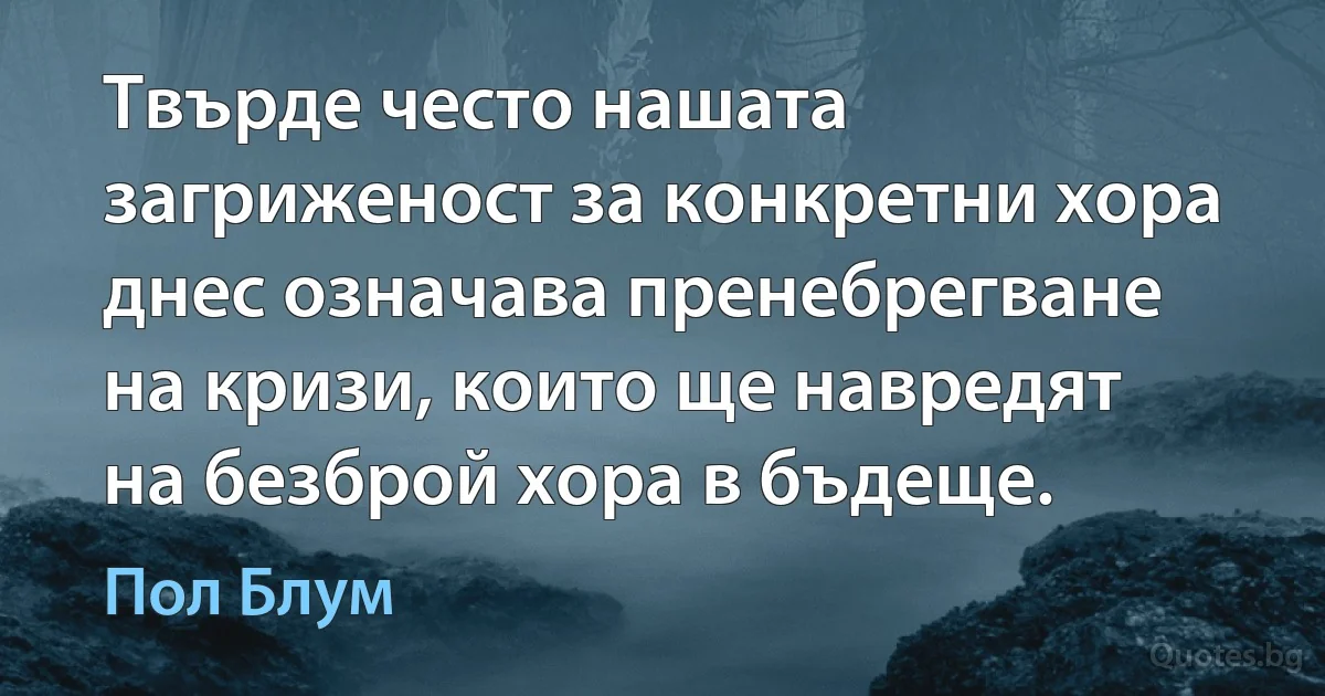 Твърде често нашата загриженост за конкретни хора днес означава пренебрегване на кризи, които ще навредят на безброй хора в бъдеще. (Пол Блум)