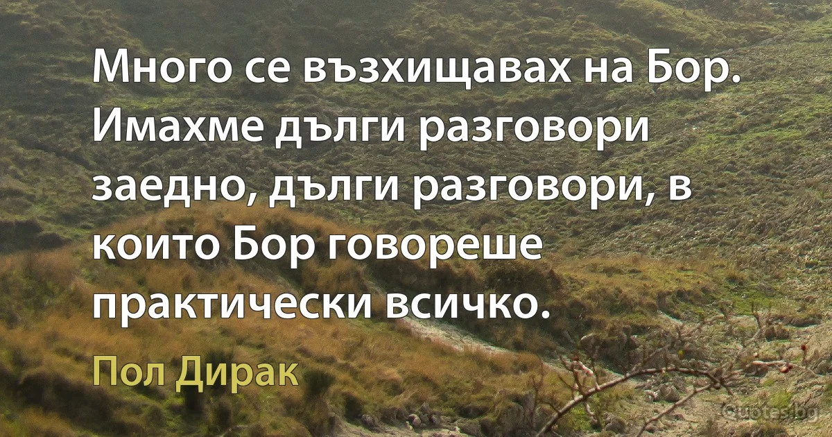 Много се възхищавах на Бор. Имахме дълги разговори заедно, дълги разговори, в които Бор говореше практически всичко. (Пол Дирак)