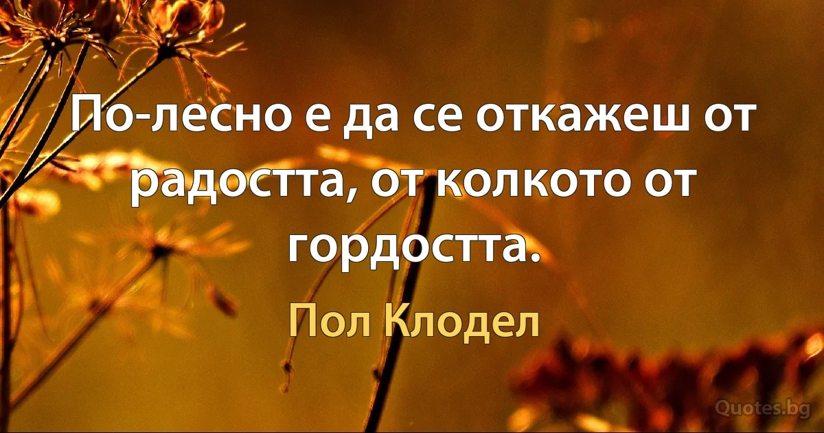 По-лесно е да се откажеш от радостта, от колкото от гордостта. (Пол Клодел)