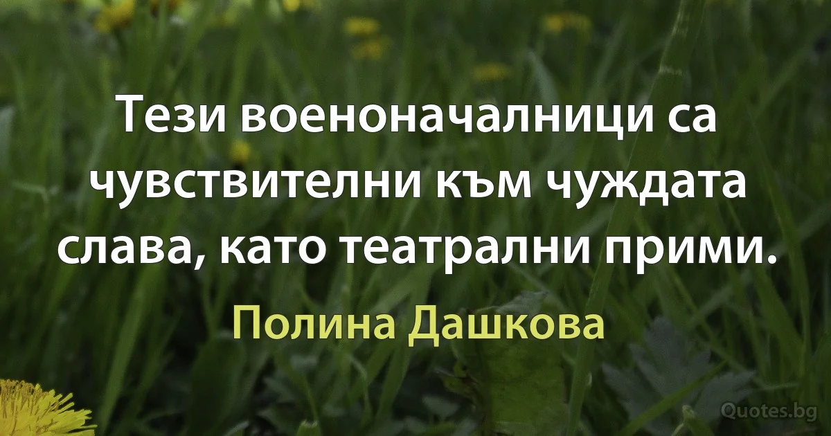 Тези военоначалници са чувствителни към чуждата слава, като театрални прими. (Полина Дашкова)