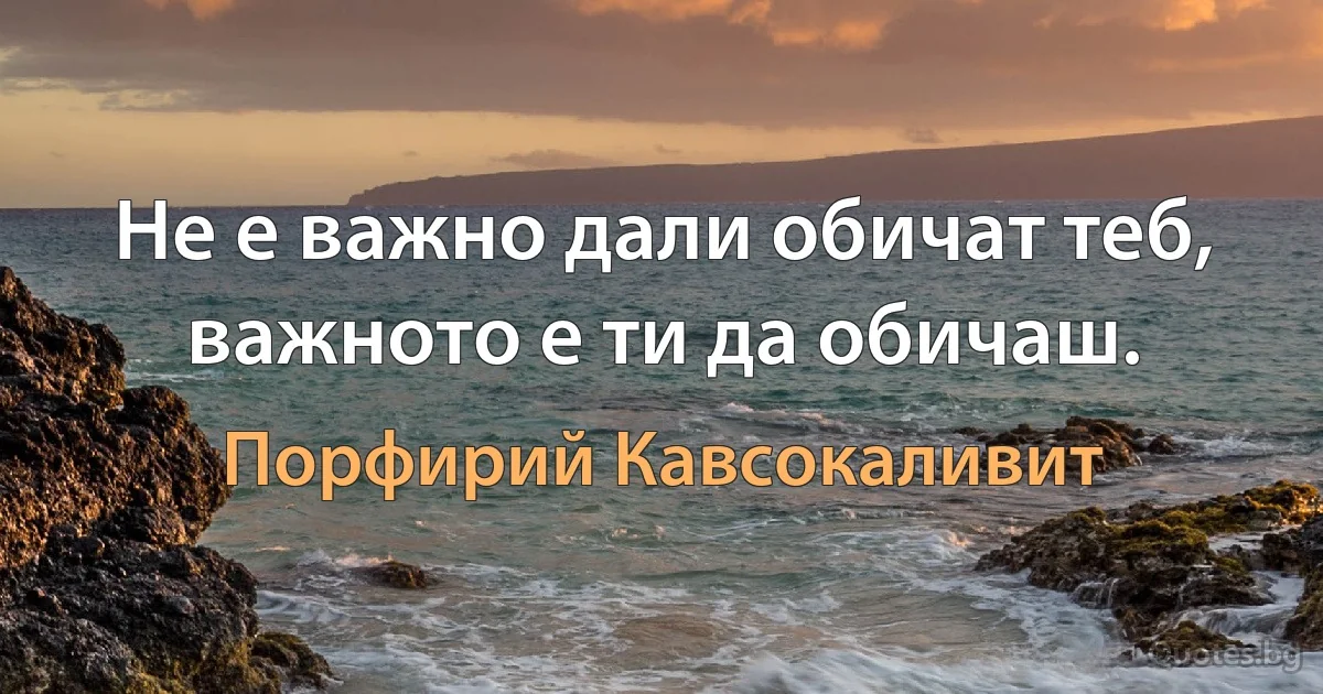 Не е важно дали обичат теб, важното е ти да обичаш. (Порфирий Кавсокаливит)