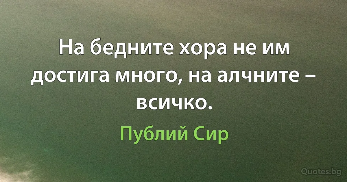 На бедните хора не им достига много, на алчните – всичко. (Публий Сир)