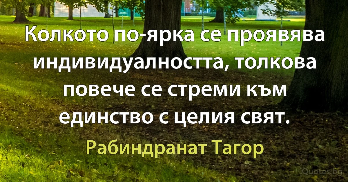 Колкото по-ярка се проявява индивидуалността, толкова повече се стреми към единство с целия свят. (Рабиндранат Тагор)