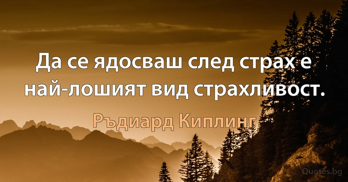 Да се ядосваш след страх е най-лошият вид страхливост. (Ръдиард Киплинг)