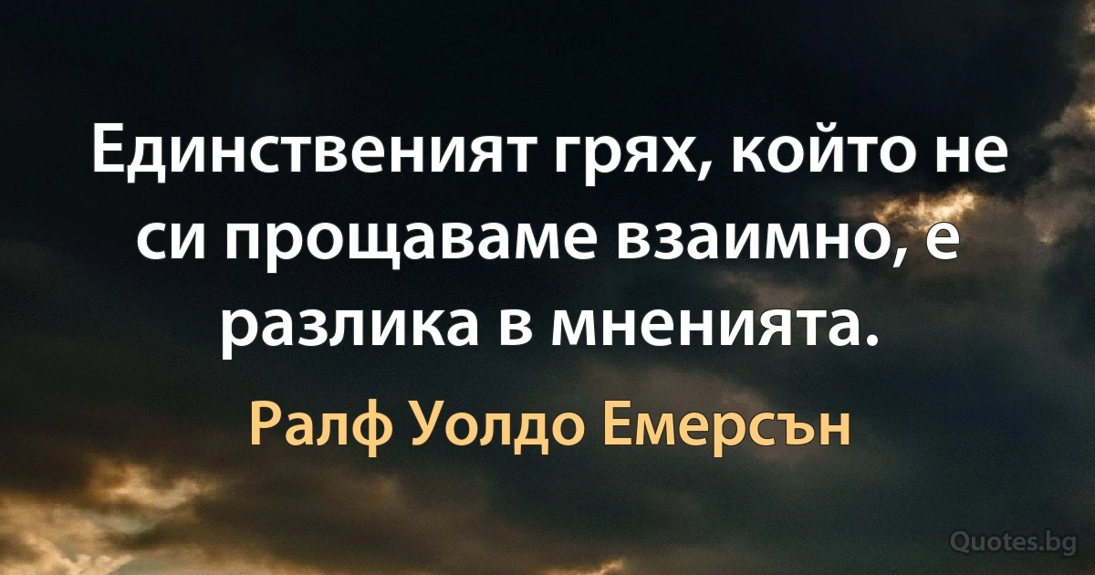 Единственият грях, който не си прощаваме взаимно, е разлика в мненията. (Ралф Уолдо Емерсън)