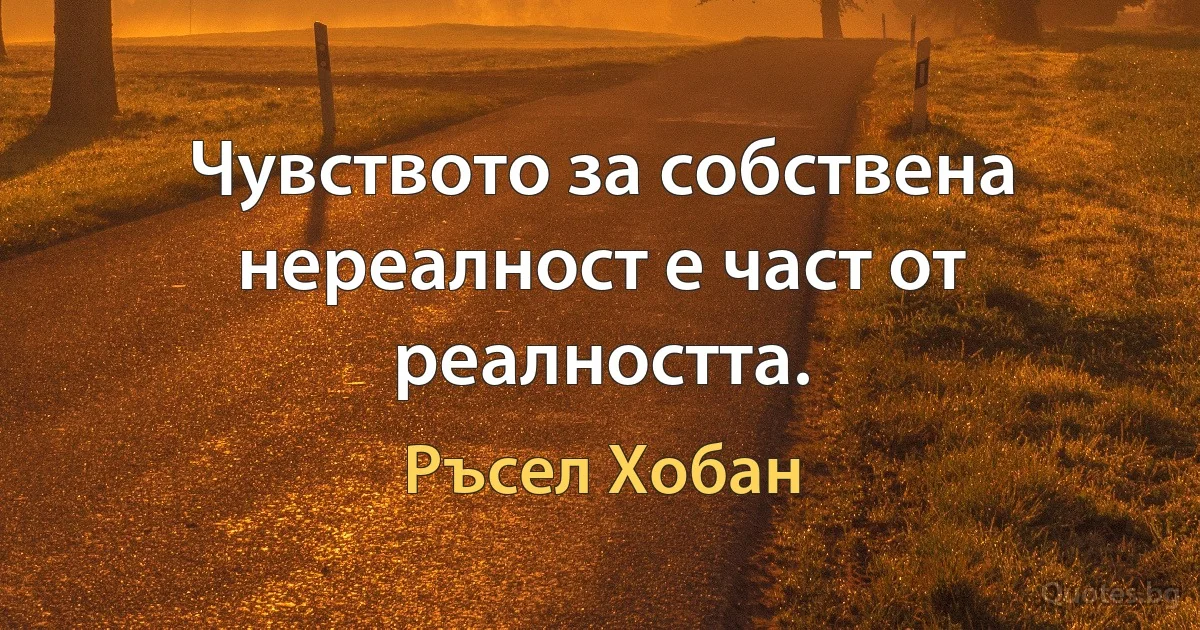 Чувството за собствена нереалност е част от реалността. (Ръсел Хобан)