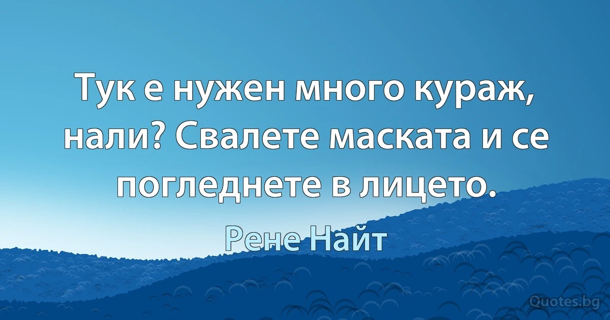 Тук е нужен много кураж, нали? Свалете маската и се погледнете в лицето. (Рене Найт)