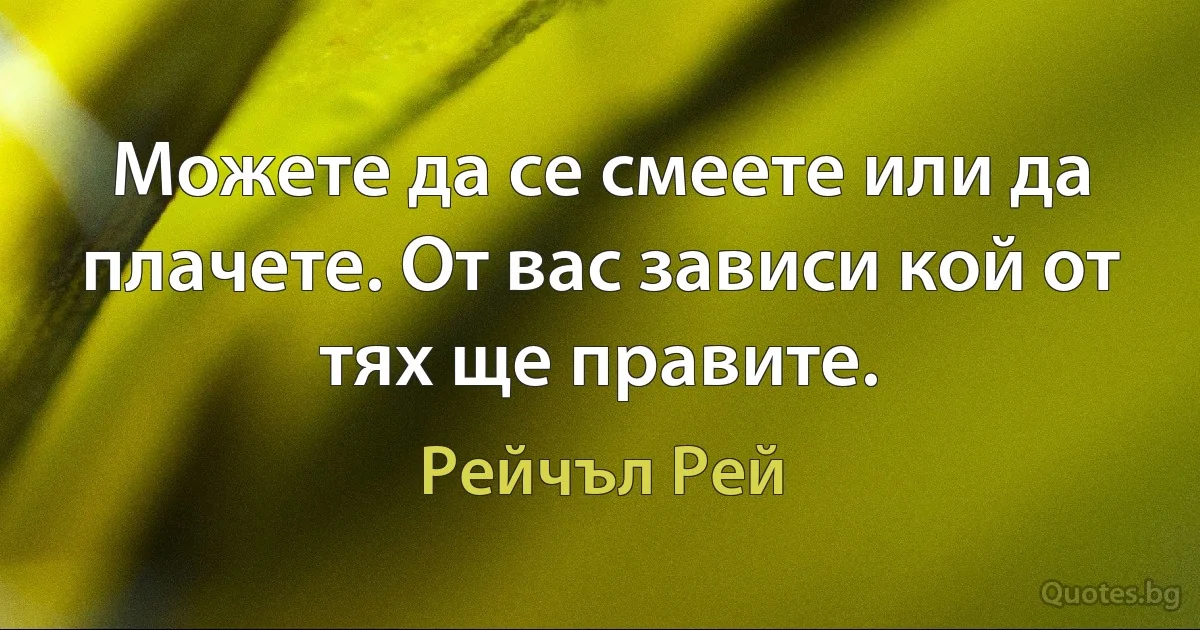 Можете да се смеете или да плачете. От вас зависи кой от тях ще правите. (Рейчъл Рей)