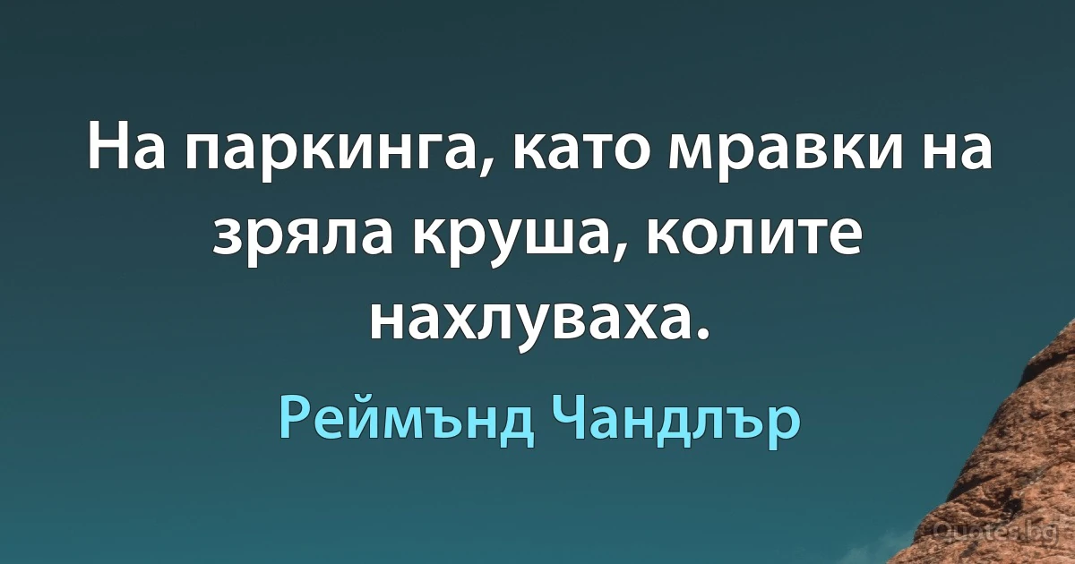 На паркинга, като мравки на зряла круша, колите нахлуваха. (Реймънд Чандлър)