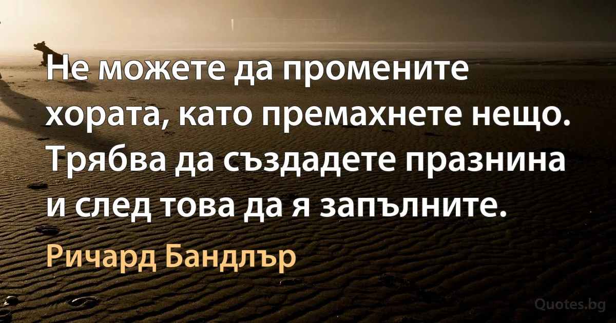 Не можете да промените хората, като премахнете нещо. Трябва да създадете празнина и след това да я запълните. (Ричард Бандлър)