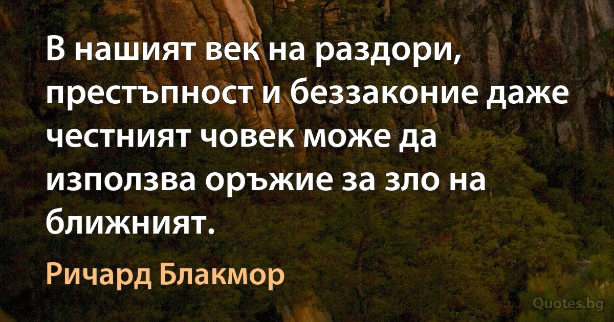 В нашият век на раздори, престъпност и беззаконие даже честният човек може да използва оръжие за зло на ближният. (Ричард Блакмор)