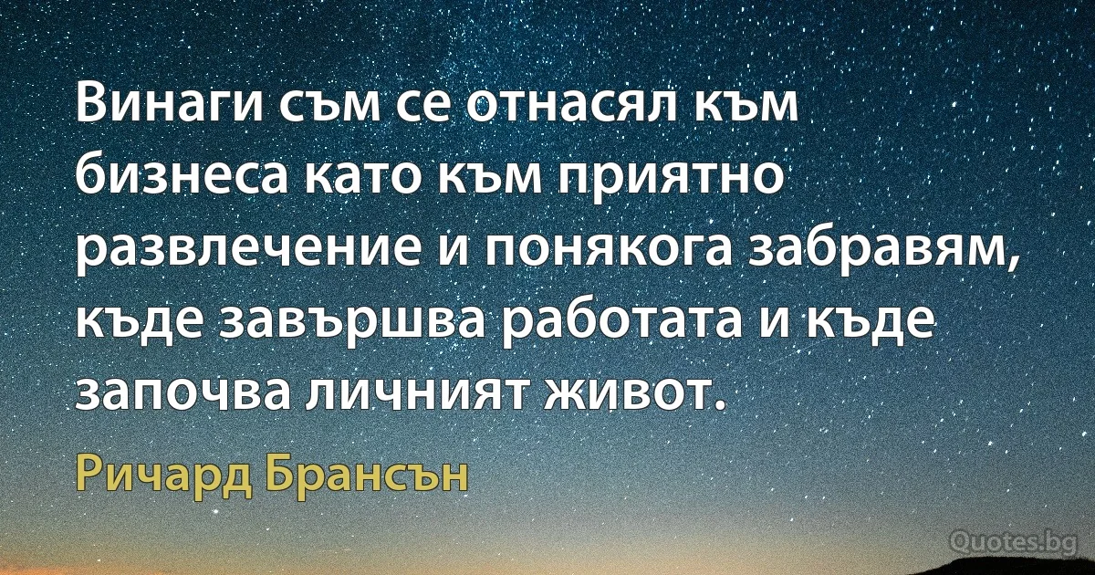 Винаги съм се отнасял към бизнеса като към приятно развлечение и понякога забравям, къде завършва работата и къде започва личният живот. (Ричард Брансън)