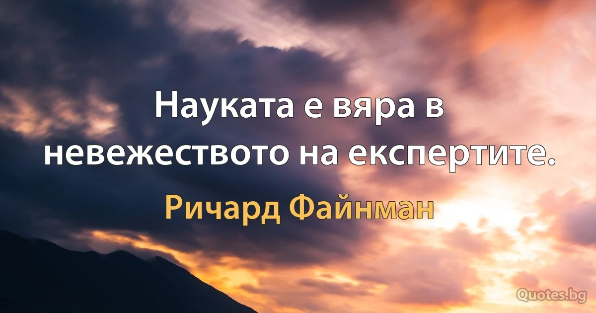 Науката е вяра в невежеството на експертите. (Ричард Файнман)