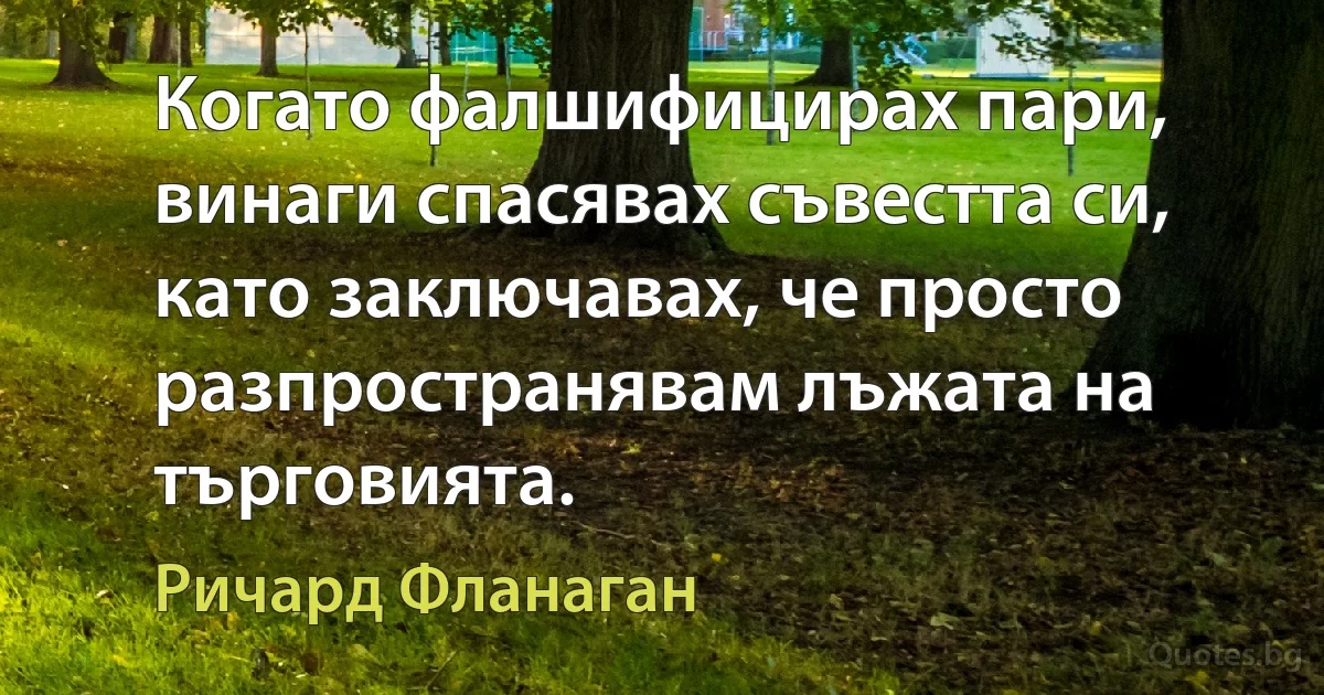 Когато фалшифицирах пари, винаги спасявах съвестта си, като заключавах, че просто разпространявам лъжата на търговията. (Ричард Фланаган)