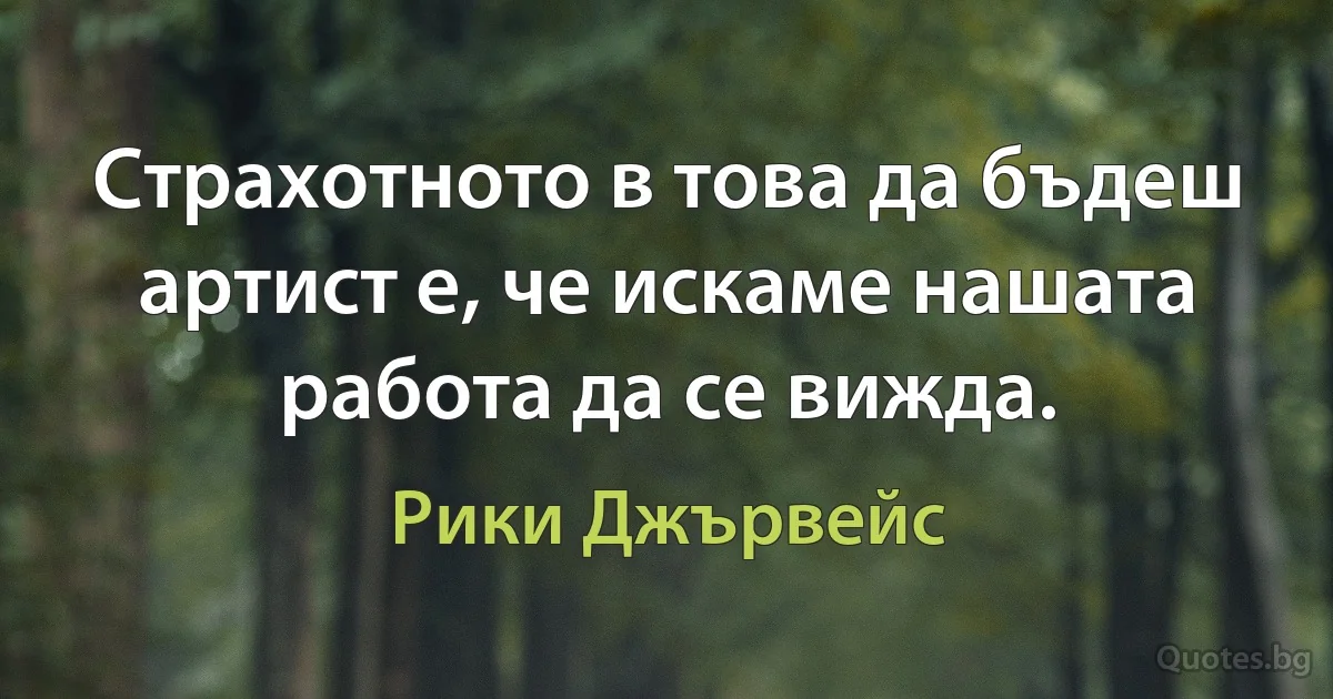 Страхотното в това да бъдеш артист е, че искаме нашата работа да се вижда. (Рики Джървейс)