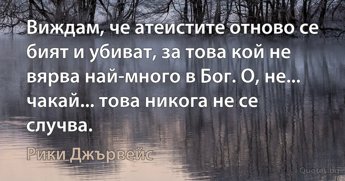 Виждам, че атеистите отново се бият и убиват, за това кой не вярва най-много в Бог. О, не... чакай... това никога не се случва. (Рики Джървейс)