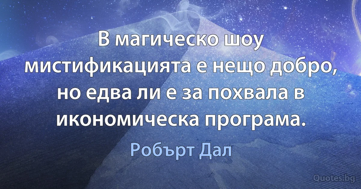 В магическо шоу мистификацията е нещо добро, но едва ли е за похвала в икономическа програма. (Робърт Дал)