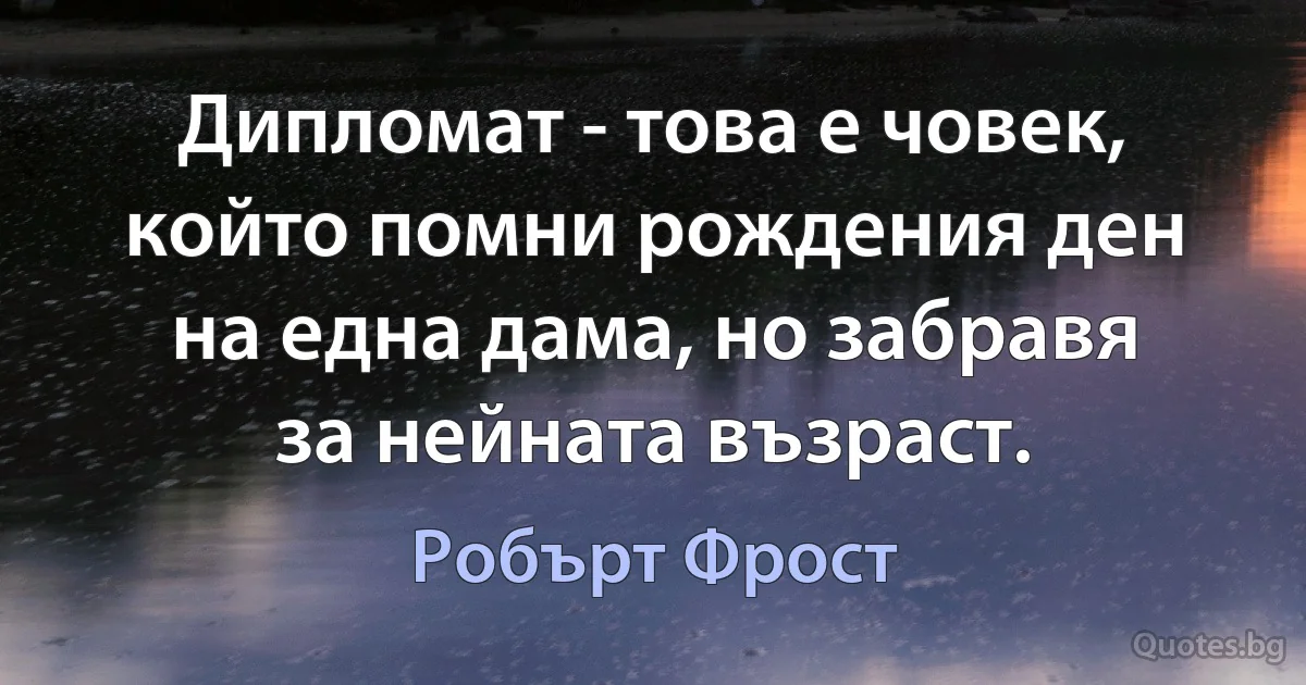 Дипломат - това е човек, който помни рождения ден на една дама, но забравя за нейната възраст. (Робърт Фрост)