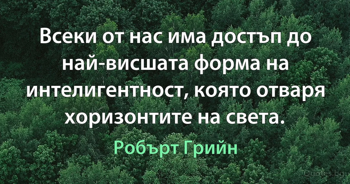 Всеки от нас има достъп до най-висшата форма на интелигентност, която отваря хоризонтите на света. (Робърт Грийн)