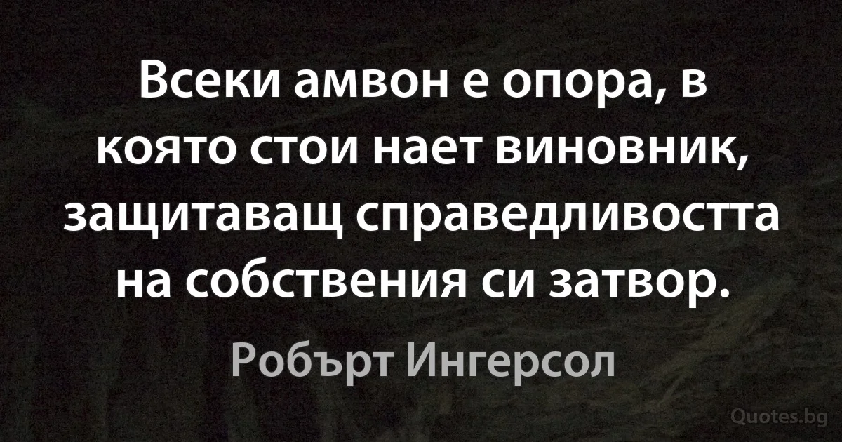 Всеки амвон е опора, в която стои нает виновник, защитаващ справедливостта на собствения си затвор. (Робърт Ингерсол)