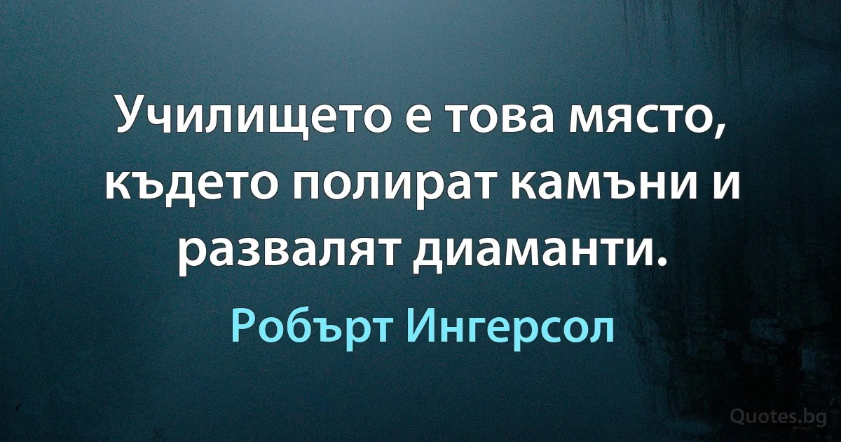 Училището е това място, където полират камъни и развалят диаманти. (Робърт Ингерсол)