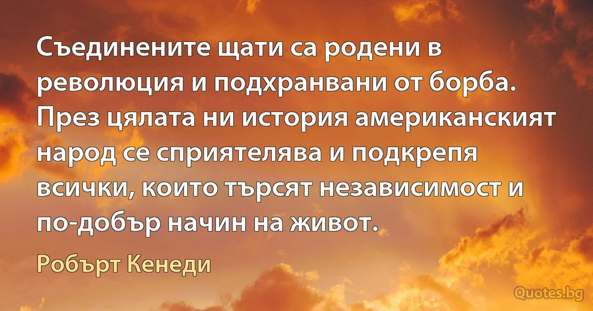 Съединените щати са родени в революция и подхранвани от борба. През цялата ни история американският народ се сприятелява и подкрепя всички, които търсят независимост и по-добър начин на живот. (Робърт Кенеди)