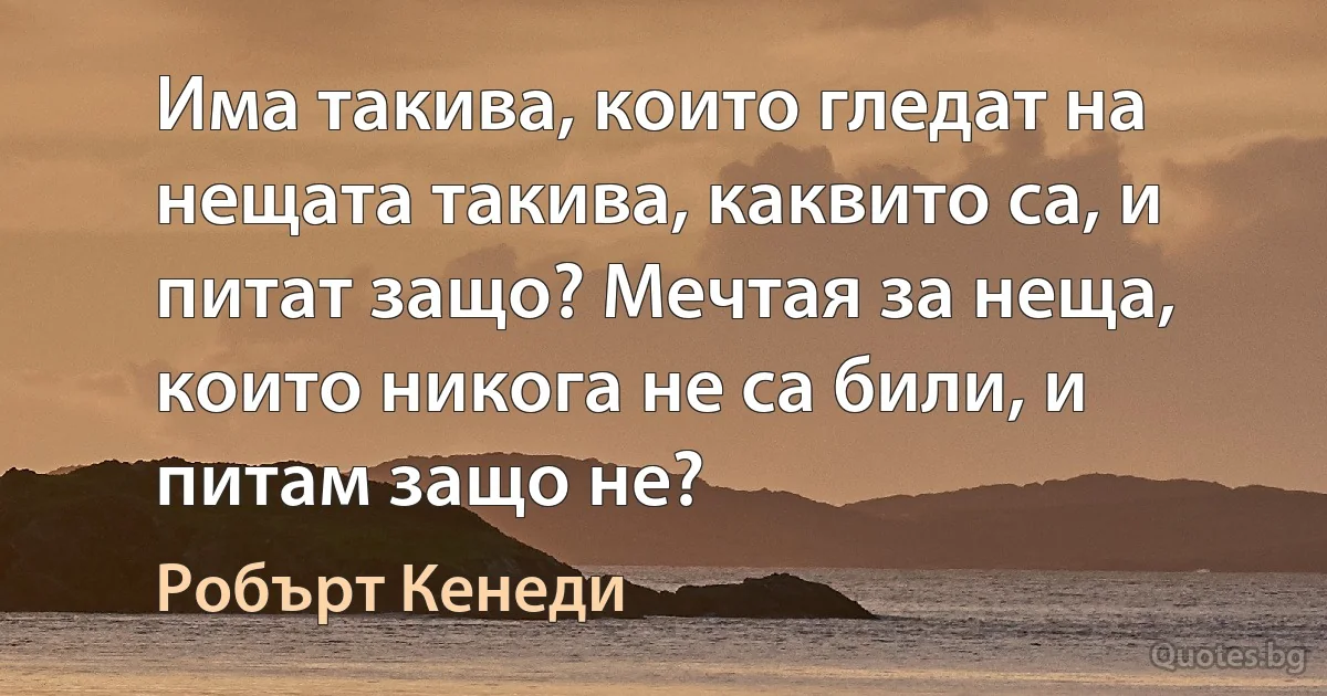 Има такива, които гледат на нещата такива, каквито са, и питат защо? Мечтая за неща, които никога не са били, и питам защо не? (Робърт Кенеди)