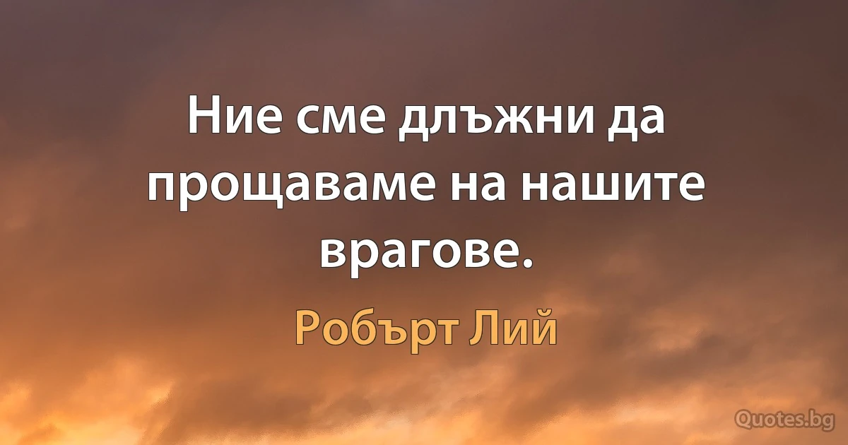 Ние сме длъжни да прощаваме на нашите врагове. (Робърт Лий)