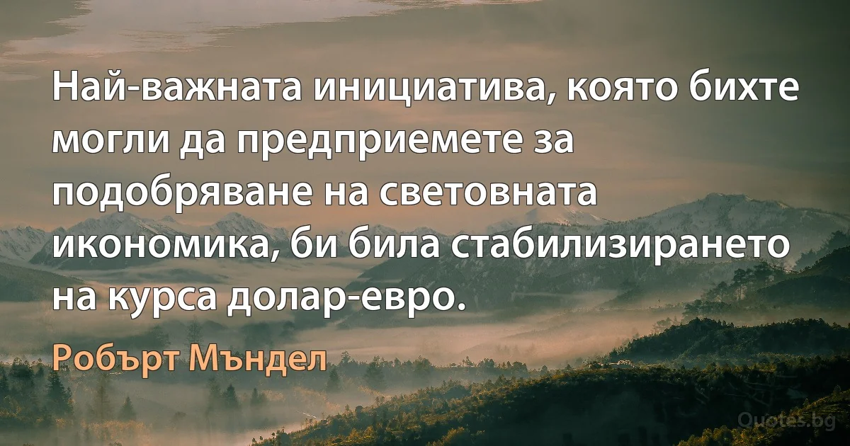 Най-важната инициатива, която бихте могли да предприемете за подобряване на световната икономика, би била стабилизирането на курса долар-евро. (Робърт Мъндел)